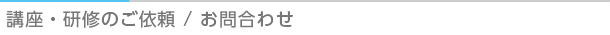 講座・研修のご依頼 / お問合わせ